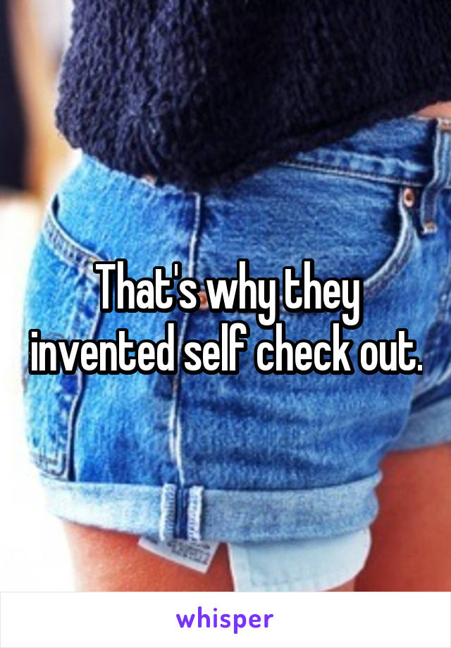 That's why they invented self check out.