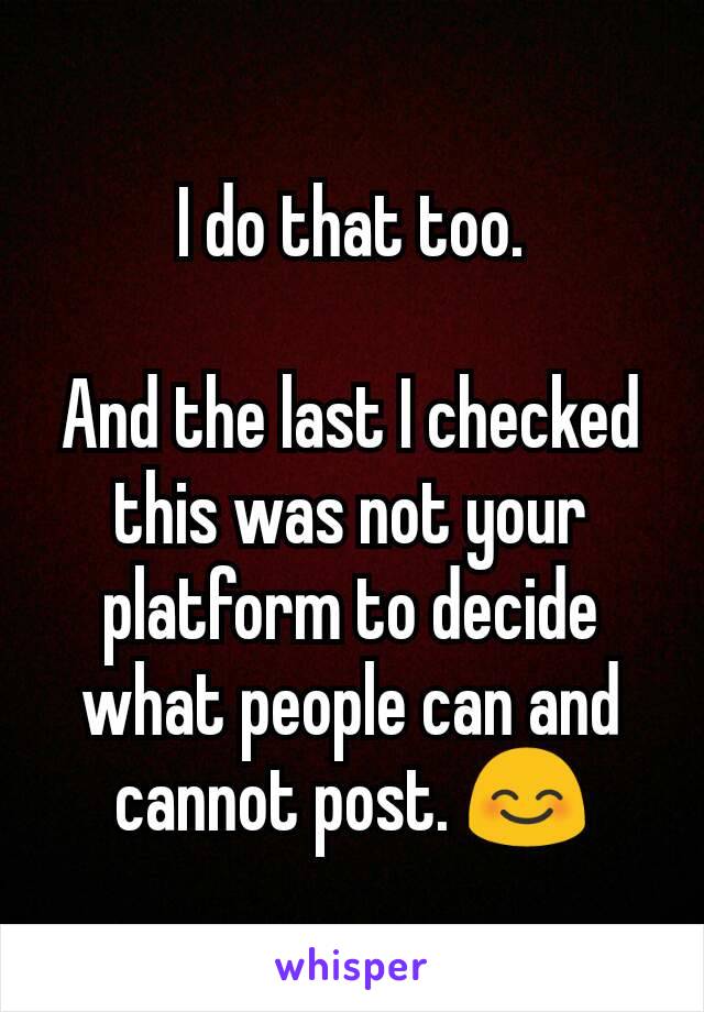 I do that too.

And the last I checked this was not your platform to decide what people can and cannot post. 😊