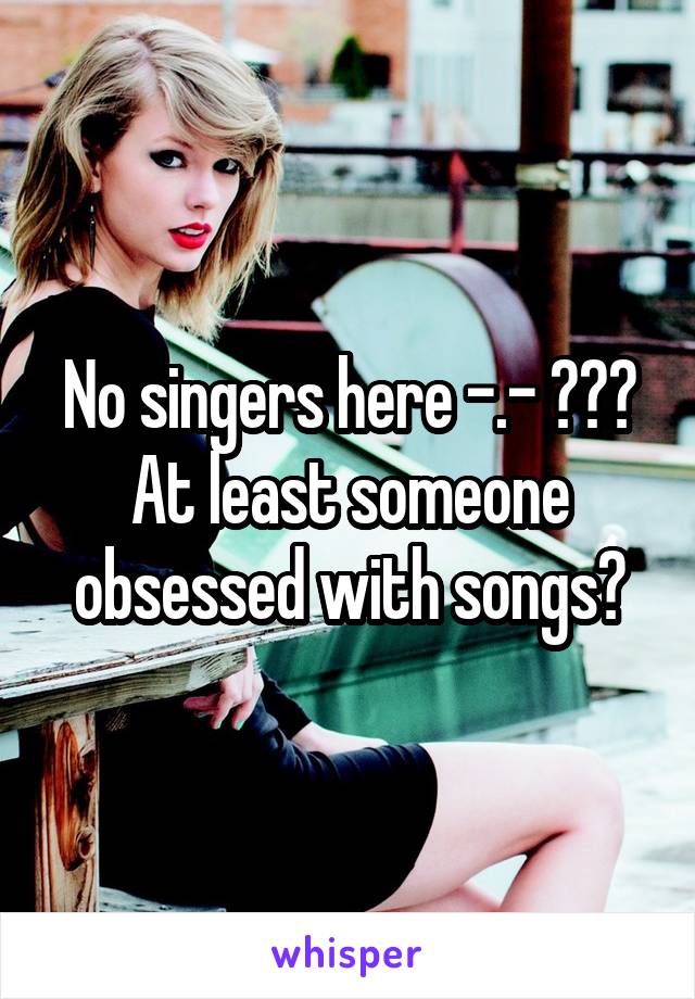 No singers here -.- ???
At least someone obsessed with songs?