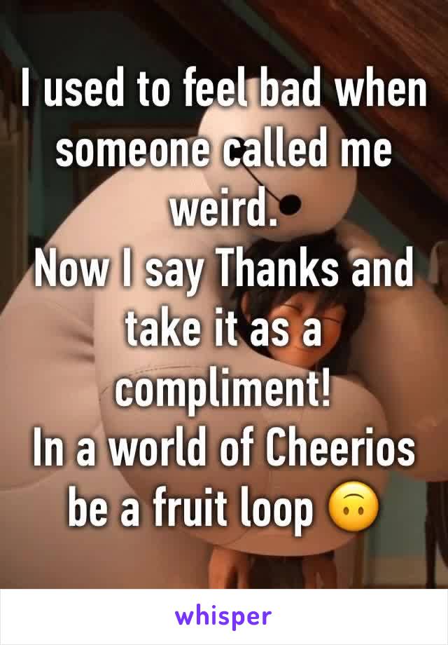 I used to feel bad when someone called me weird. 
Now I say Thanks and take it as a compliment! 
In a world of Cheerios be a fruit loop 🙃