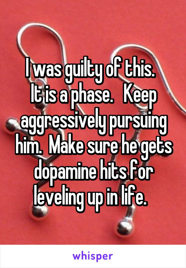 I was guilty of this.  
It is a phase.   Keep aggressively pursuing him.  Make sure he gets dopamine hits for leveling up in life.  