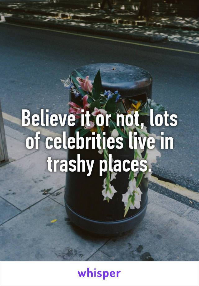 Believe it or not, lots of celebrities live in trashy places.