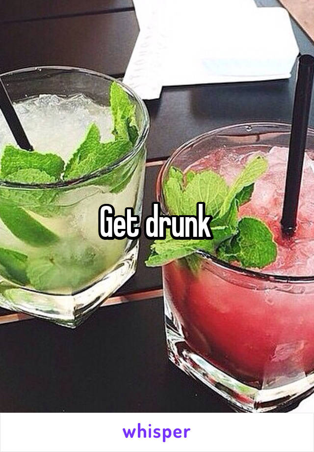 Get drunk 