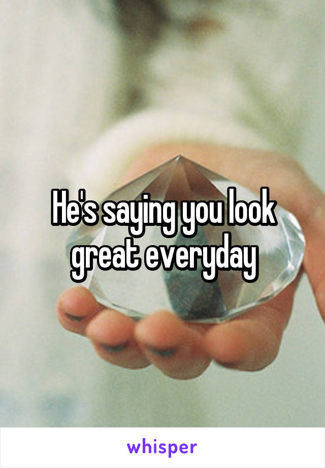 He's saying you look great everyday