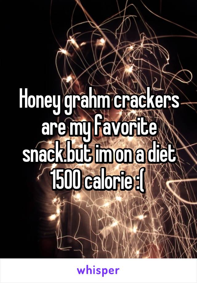 Honey grahm crackers are my favorite snack.but im on a diet 1500 calorie :( 