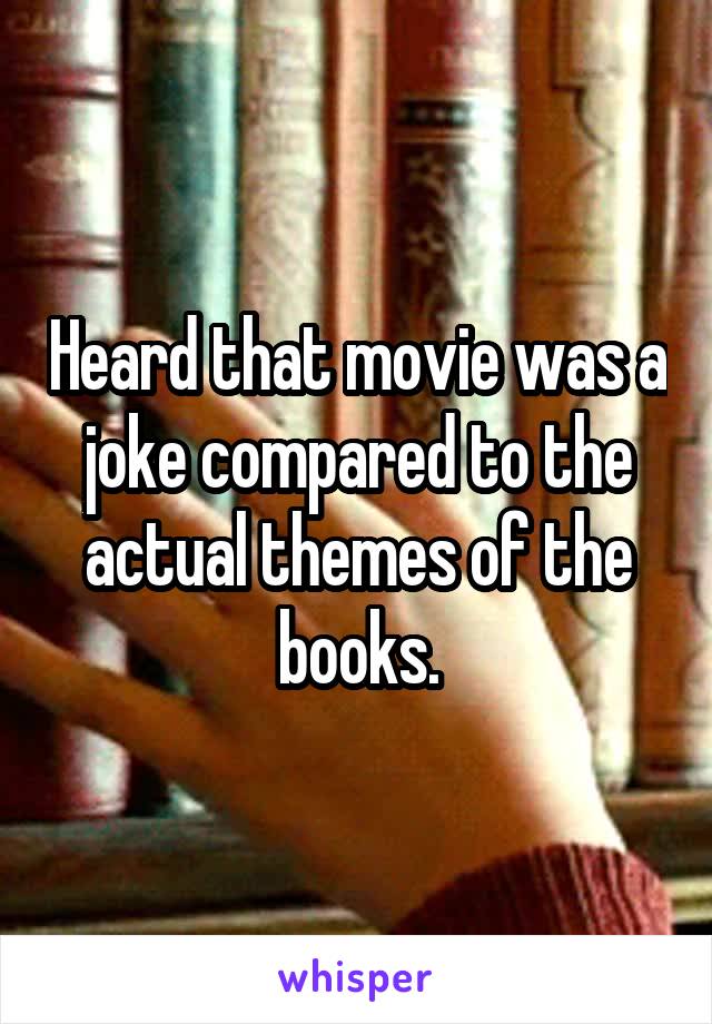Heard that movie was a joke compared to the actual themes of the books.