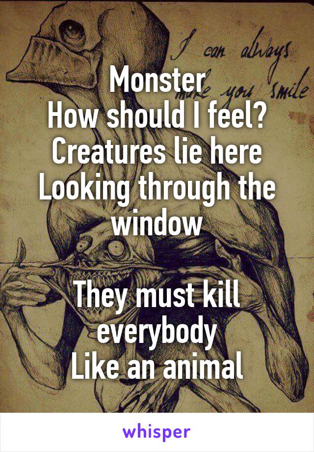 Monster
How should I feel?
Creatures lie here
Looking through the window

They must kill everybody
Like an animal
