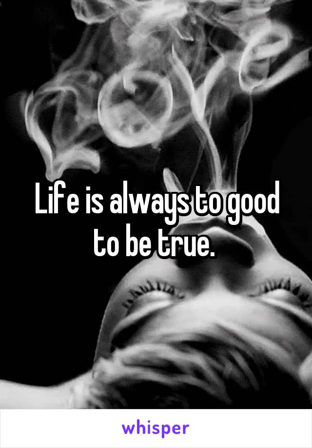 Life is always to good to be true. 