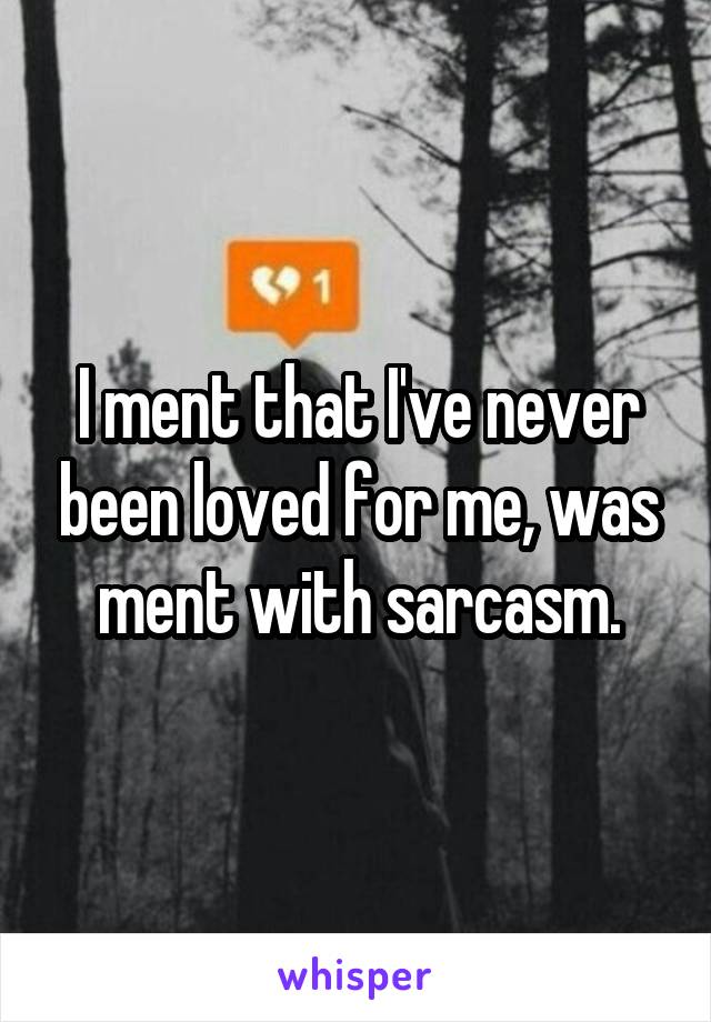 I ment that I've never been loved for me, was ment with sarcasm.