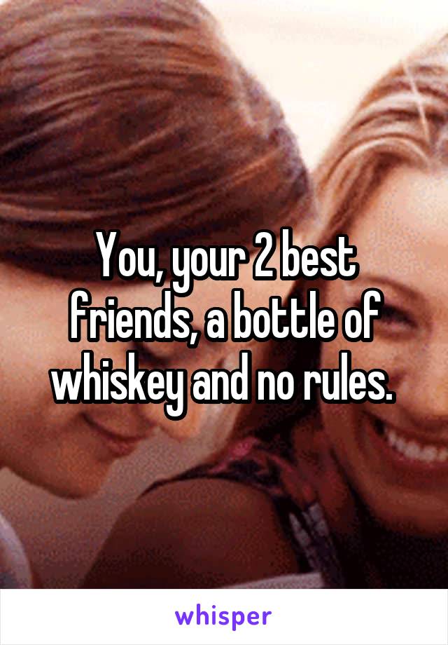 You, your 2 best friends, a bottle of whiskey and no rules. 