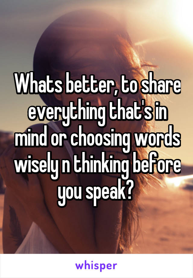 Whats better, to share everything that's in mind or choosing words wisely n thinking before you speak? 