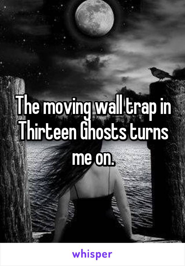 The moving wall trap in Thirteen Ghosts turns me on.