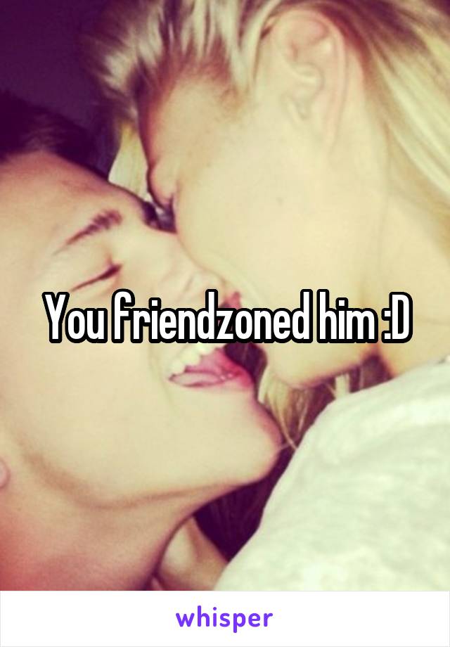 You friendzoned him :D