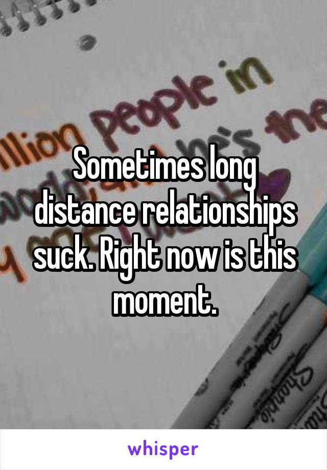 Sometimes long distance relationships suck. Right now is this moment.