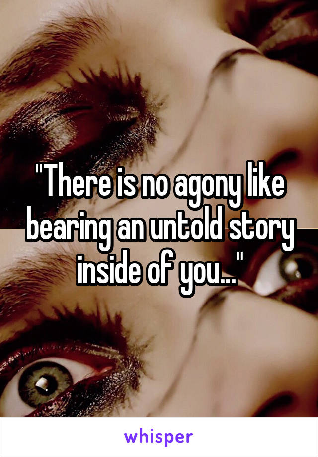 "There is no agony like bearing an untold story inside of you..."