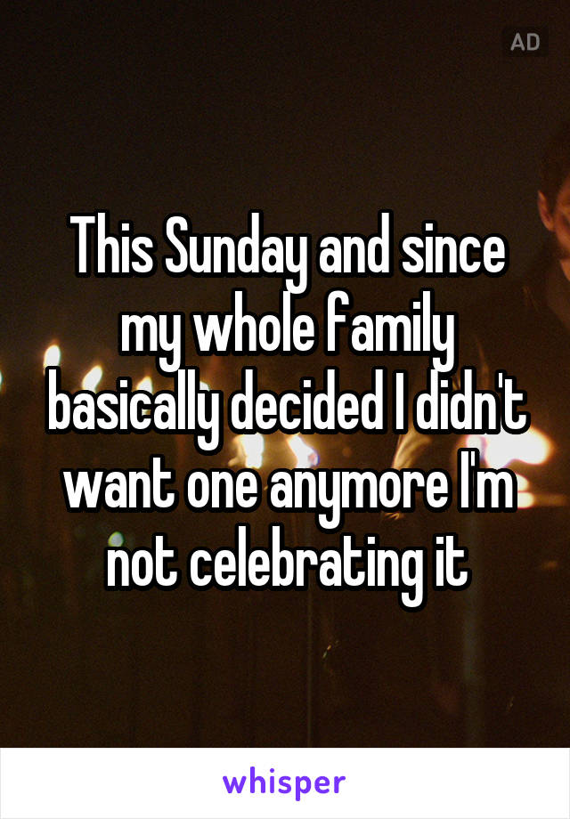 This Sunday and since my whole family basically decided I didn't want one anymore I'm not celebrating it