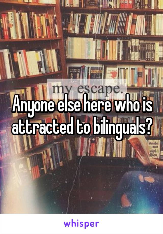 Anyone else here who is attracted to bilinguals?