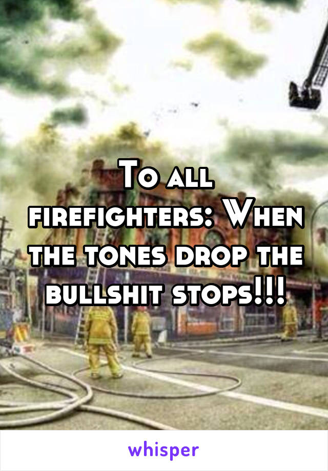 To all firefighters: When the tones drop the bullshit stops!!!