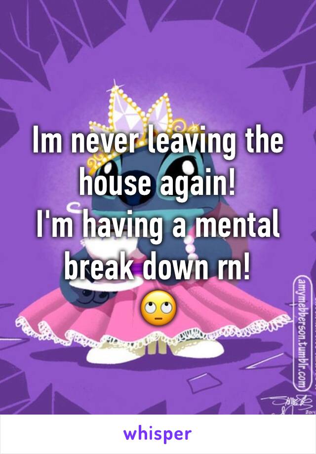 Im never leaving the house again! 
I'm having a mental break down rn! 
🙄