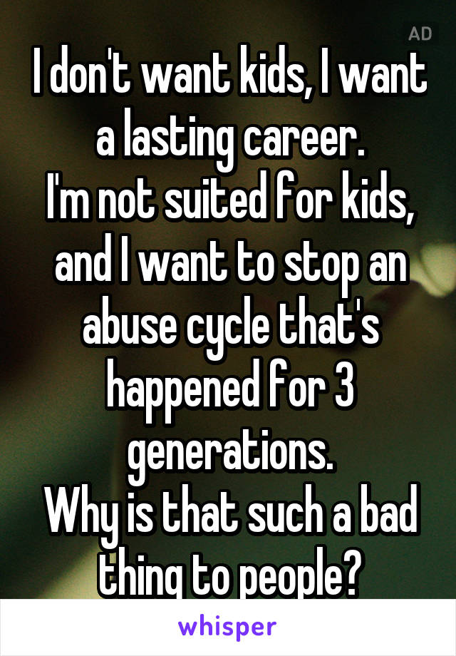 I don't want kids, I want a lasting career.
I'm not suited for kids, and I want to stop an abuse cycle that's happened for 3 generations.
Why is that such a bad thing to people?