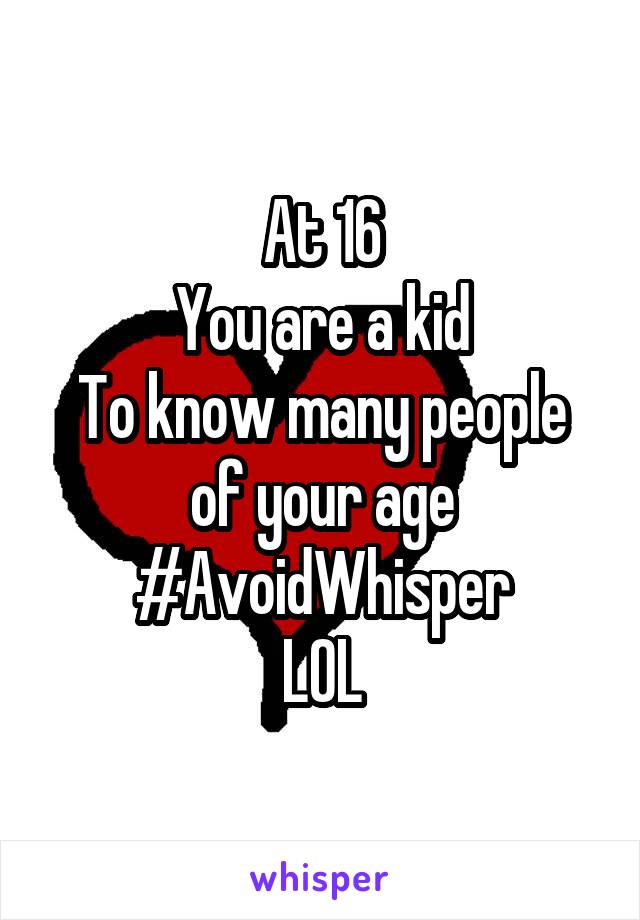At 16
You are a kid
To know many people of your age
#AvoidWhisper
LOL