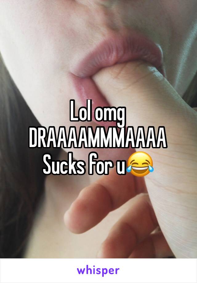 Lol omg DRAAAAMMMAAAA 
Sucks for u😂