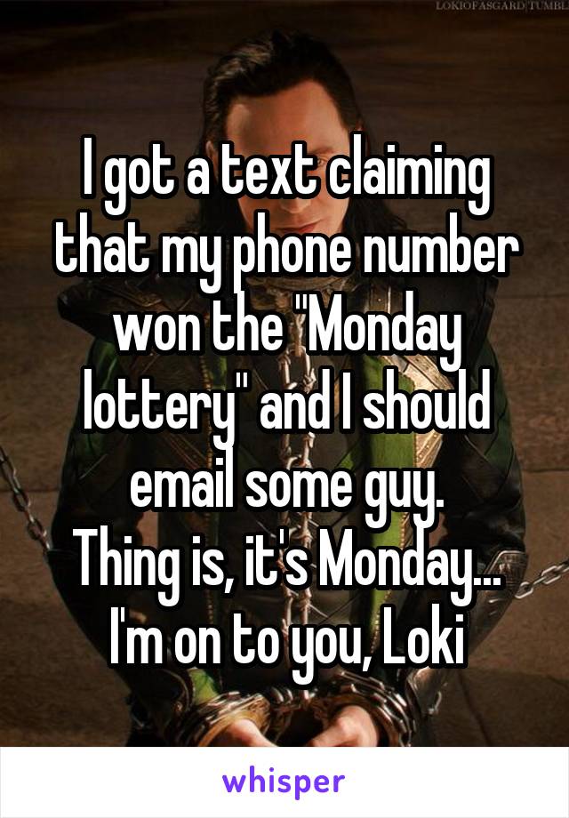I got a text claiming that my phone number won the "Monday lottery" and I should email some guy.
Thing is, it's Monday...
I'm on to you, Loki