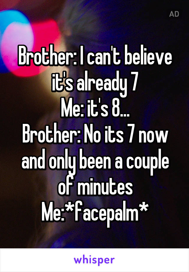 Brother: I can't believe it's already 7
Me: it's 8...
Brother: No its 7 now and only been a couple of minutes
Me:*facepalm*