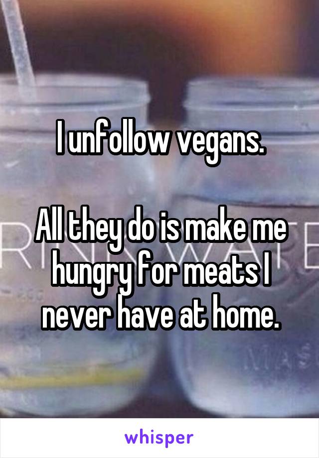 I unfollow vegans.

All they do is make me hungry for meats I never have at home.