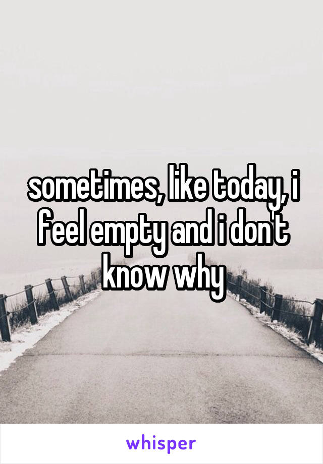sometimes, like today, i feel empty and i don't know why