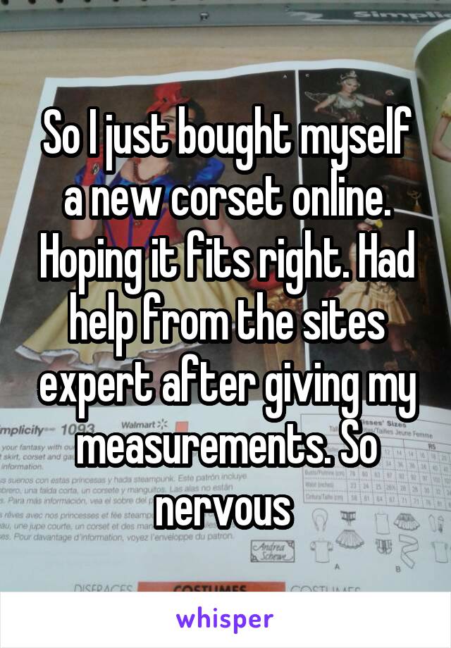 So I just bought myself a new corset online. Hoping it fits right. Had help from the sites expert after giving my measurements. So nervous 