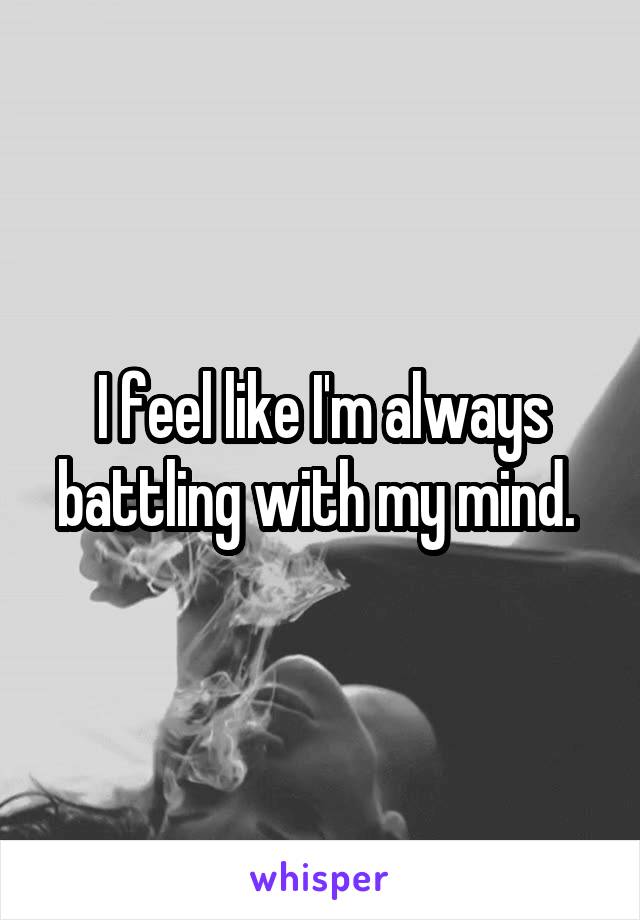 I feel like I'm always battling with my mind. 