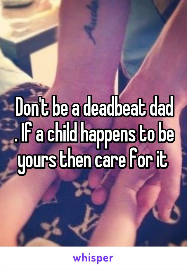 Don't be a deadbeat dad . If a child happens to be yours then care for it 