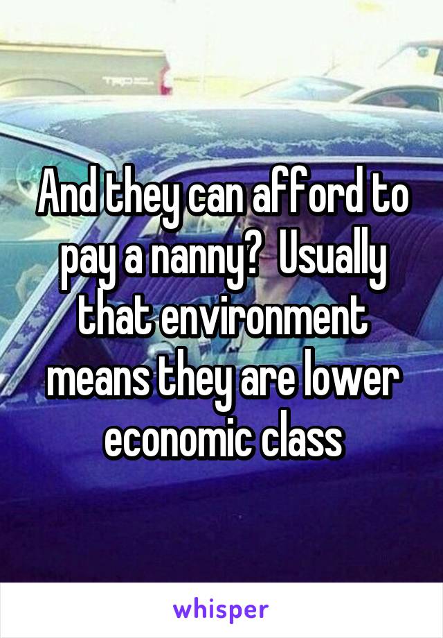 And they can afford to pay a nanny?  Usually that environment means they are lower economic class