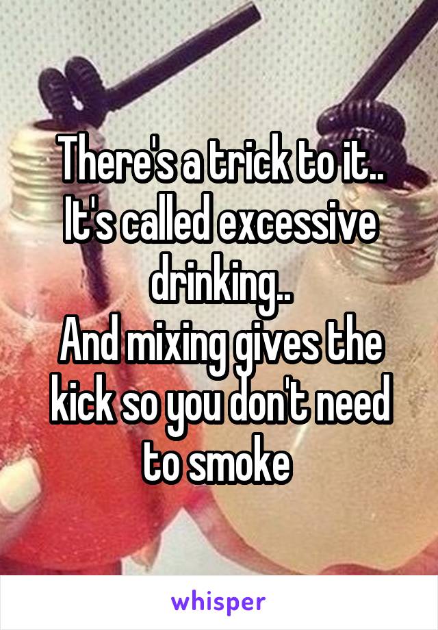 There's a trick to it..
It's called excessive drinking..
And mixing gives the kick so you don't need to smoke 