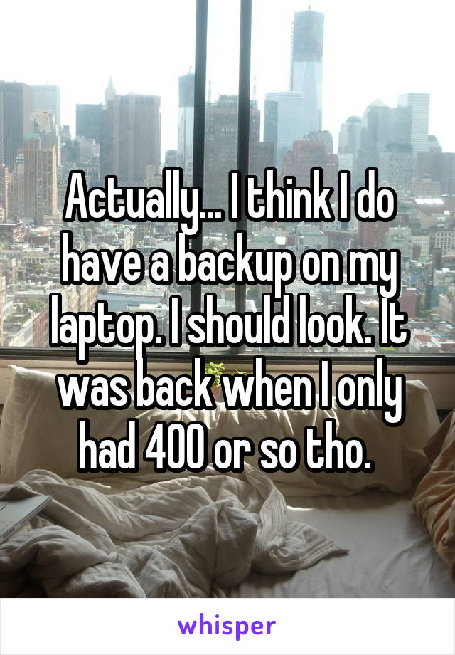 Actually... I think I do have a backup on my laptop. I should look. It was back when I only had 400 or so tho. 
