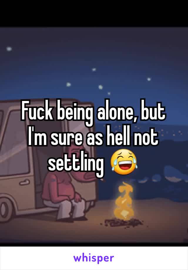 Fuck being alone, but I'm sure as hell not settling 😂