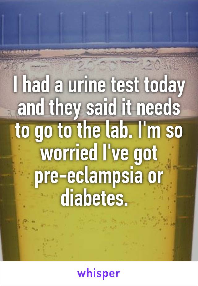 I had a urine test today and they said it needs to go to the lab. I'm so worried I've got pre-eclampsia or diabetes.  