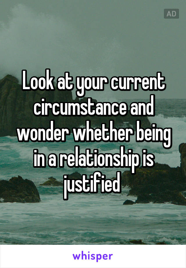 Look at your current circumstance and wonder whether being in a relationship is justified 