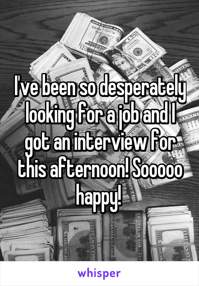 I've been so desperately looking for a job and I got an interview for this afternoon! Sooooo happy! 