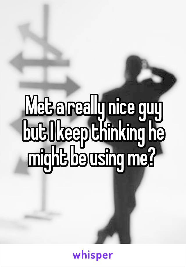 Met a really nice guy but I keep thinking he might be using me? 