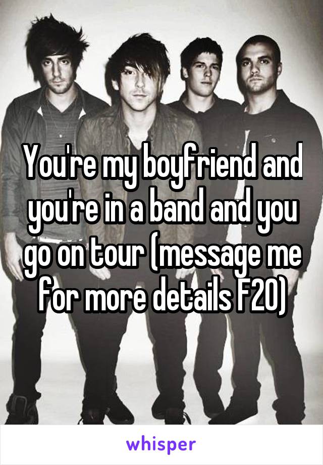 You're my boyfriend and you're in a band and you go on tour (message me for more details F20)