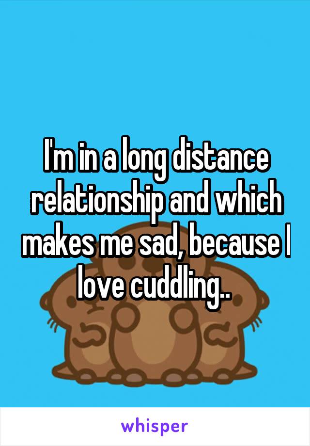 I'm in a long distance relationship and which makes me sad, because I love cuddling.. 