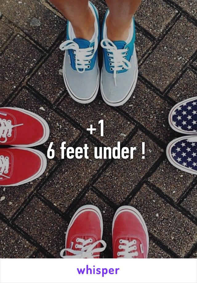 +1 
6 feet under ! 