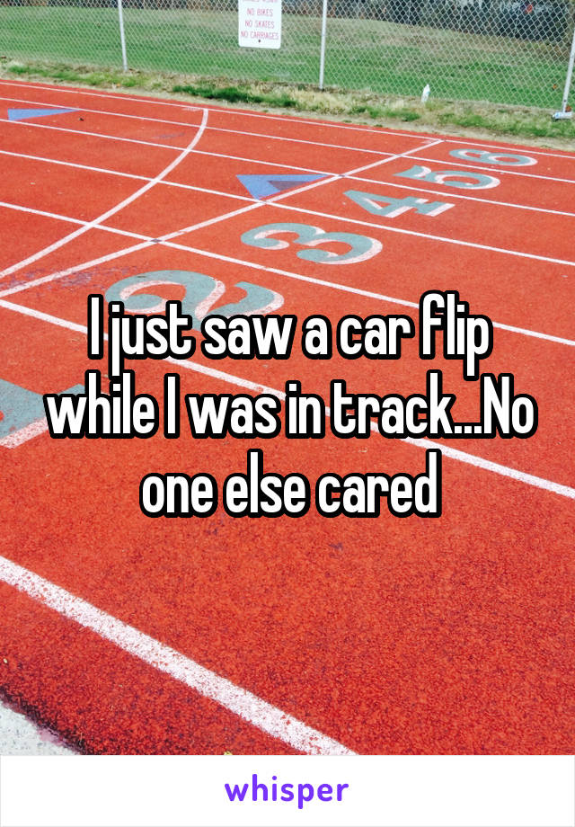 I just saw a car flip while I was in track...No one else cared
