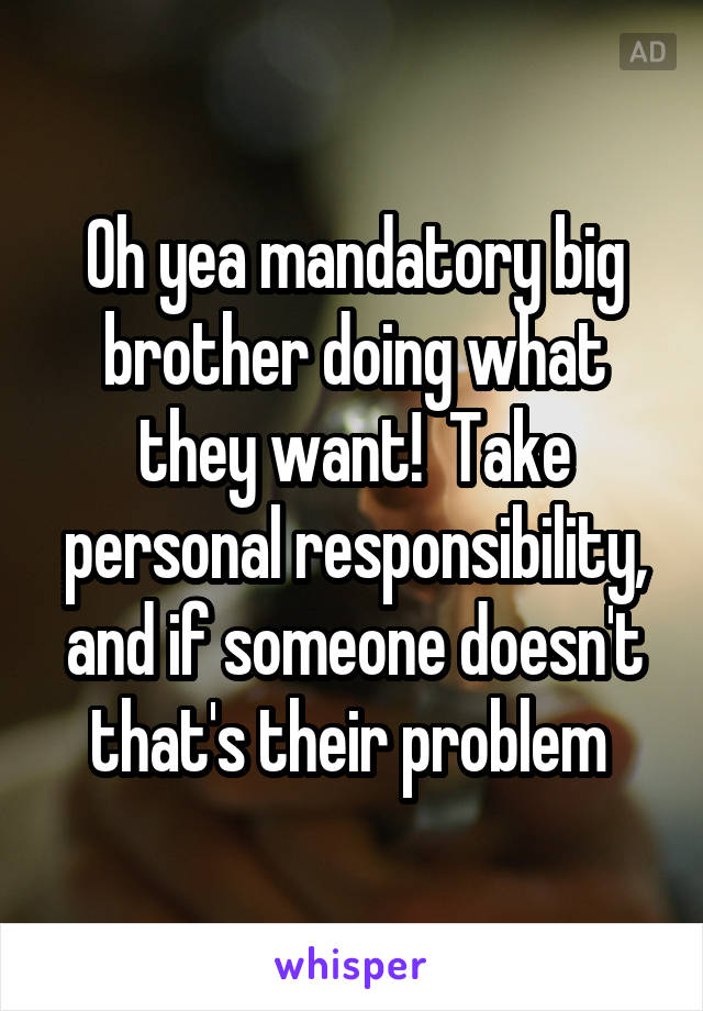 Oh yea mandatory big brother doing what they want!  Take personal responsibility, and if someone doesn't that's their problem 
