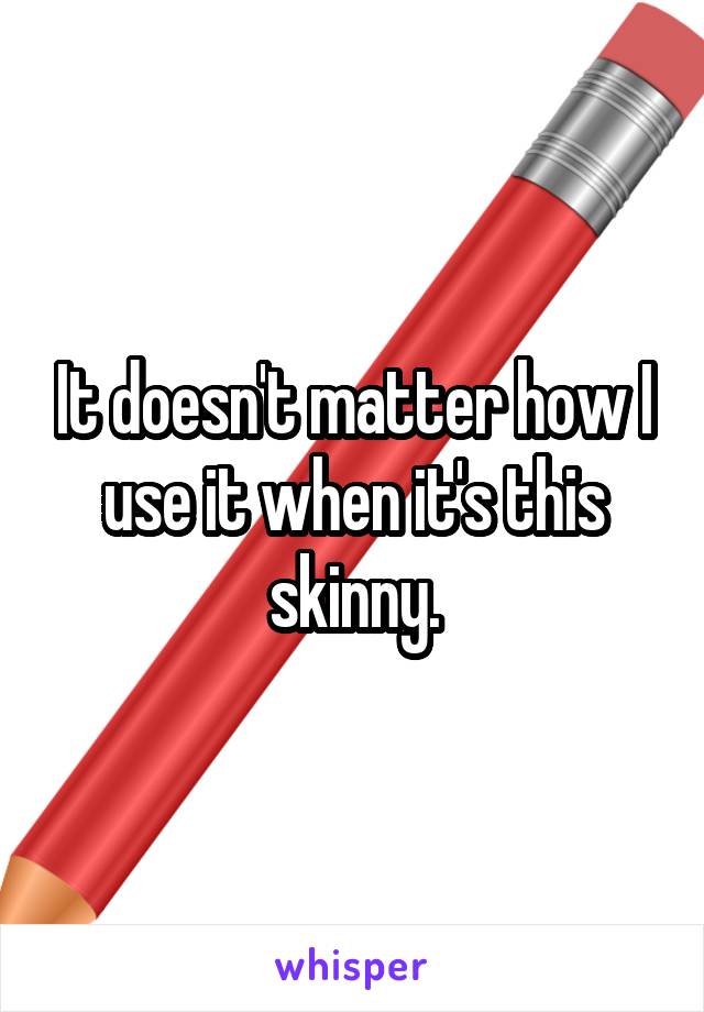 It doesn't matter how I use it when it's this skinny.