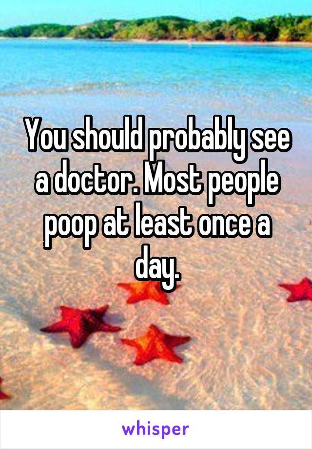You should probably see a doctor. Most people poop at least once a day.
