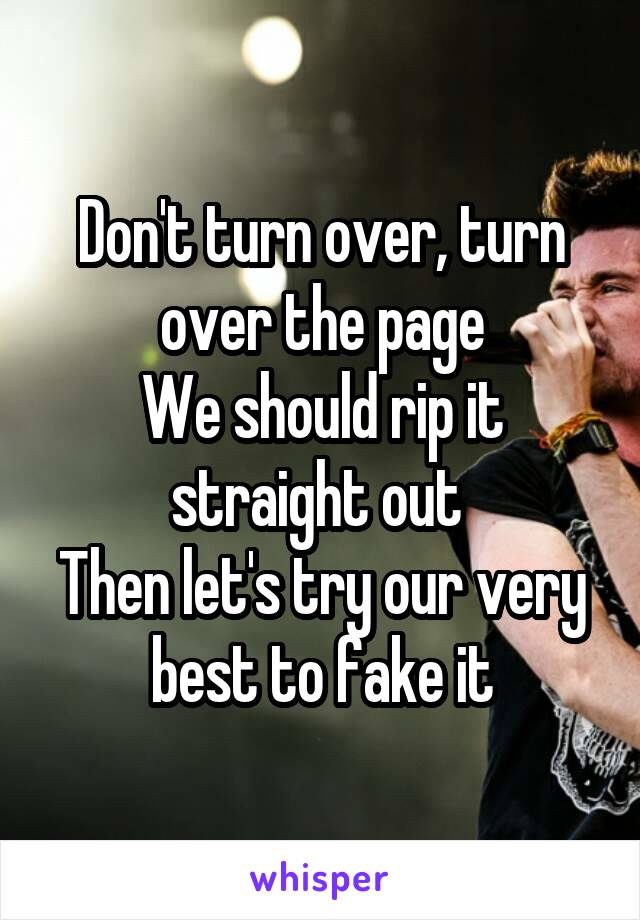 Don't turn over, turn over the page
We should rip it straight out 
Then let's try our very best to fake it