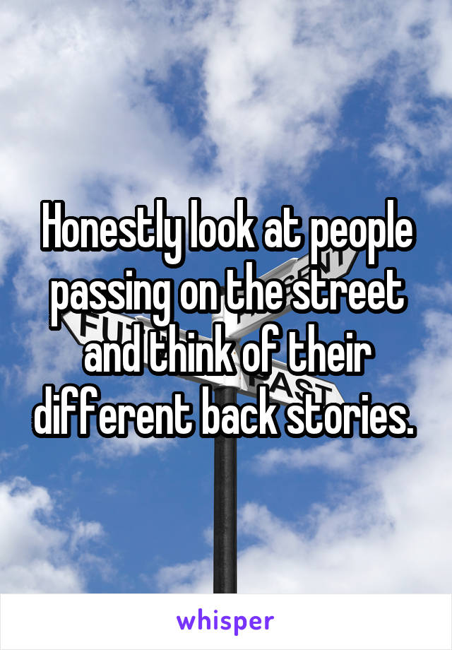 Honestly look at people passing on the street and think of their different back stories. 
